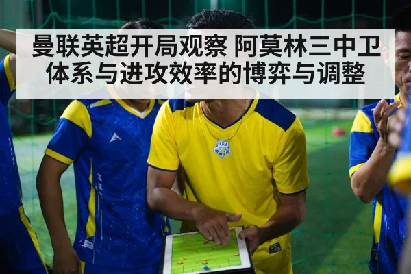 曼联英超开局观察 阿莫林三中卫体系与进攻效率的博弈与调整（kaiyun）