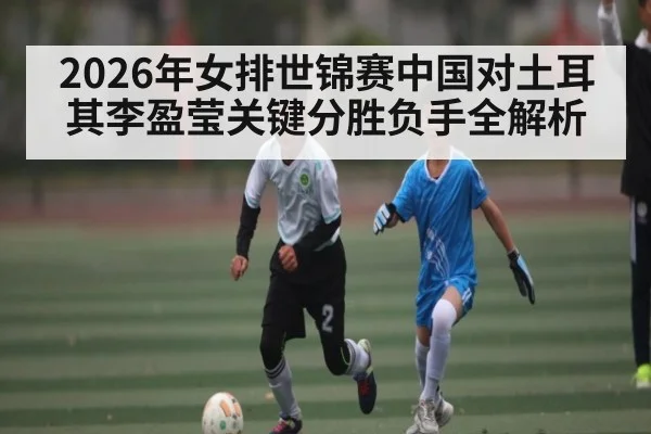 2026年女排世锦赛中国对土耳其李盈莹关键分胜负手全解析