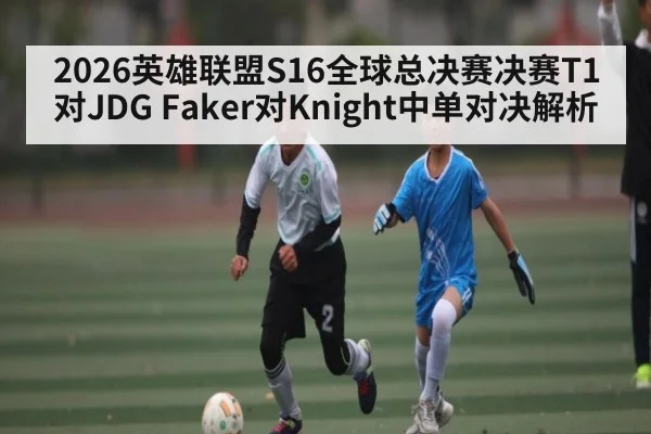 2026英雄联盟S16全球总决赛决赛T1对JDG Faker对Knight中单对决解析