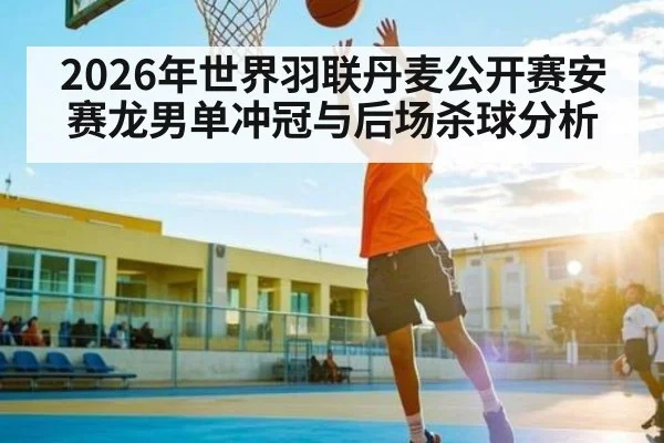 2026年世界羽联丹麦公开赛安赛龙男单冲冠与后场杀球分析