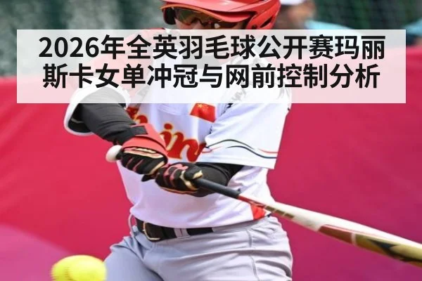 2026年全英羽毛球公开赛玛丽斯卡女单冲冠与网前控制分析