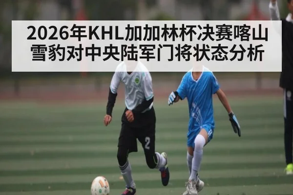 2026年KHL加加林杯决赛喀山雪豹对中央陆军门将状态分析