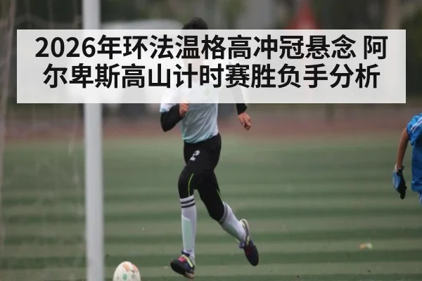 2026年环法温格高冲冠悬念 阿尔卑斯高山计时赛胜负手分析