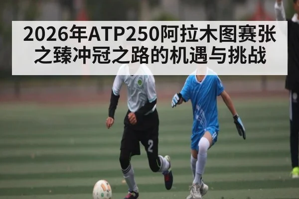 2026年ATP250阿拉木图赛张之臻冲冠之路的机遇与挑战