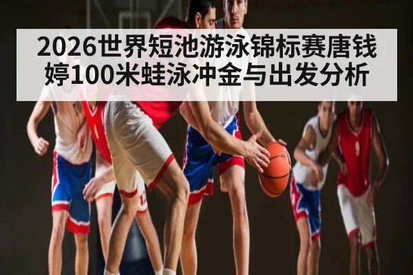 2026世界短池游泳锦标赛唐钱婷100米蛙泳冲金与出发分析