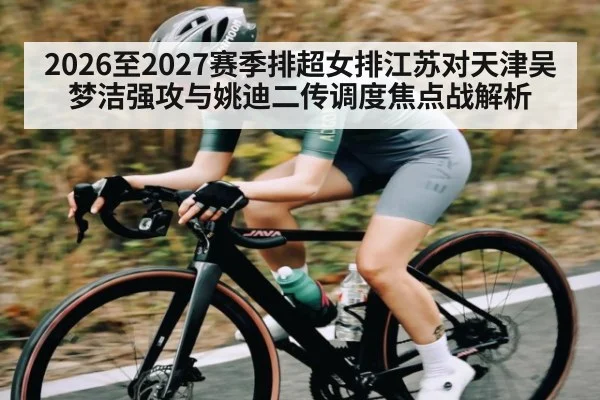 2026至2027赛季排超女排江苏对天津吴梦洁强攻与姚迪二传调度焦点战解析