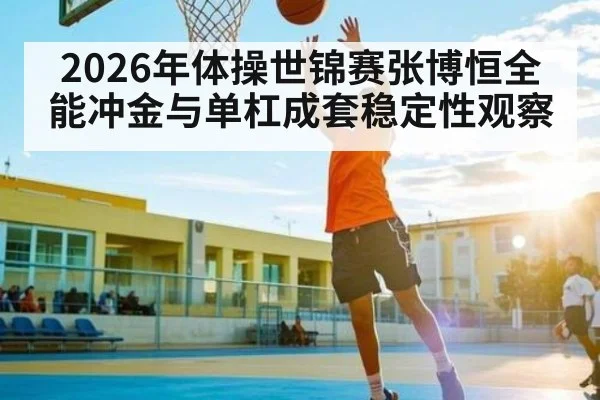 2026年体操世锦赛张博恒全能冲金与单杠成套稳定性观察